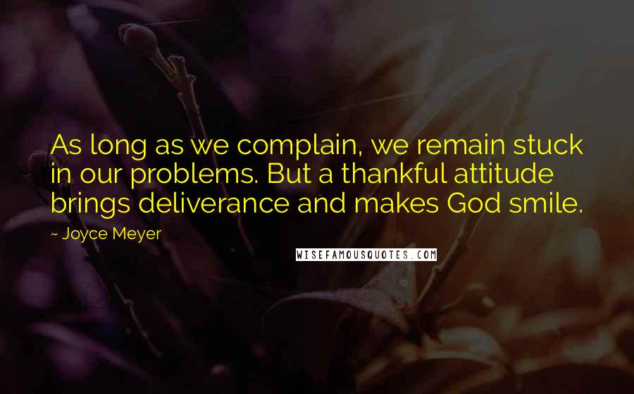 Joyce Meyer Quotes: As long as we complain, we remain stuck in our problems. But a thankful attitude brings deliverance and makes God smile.
