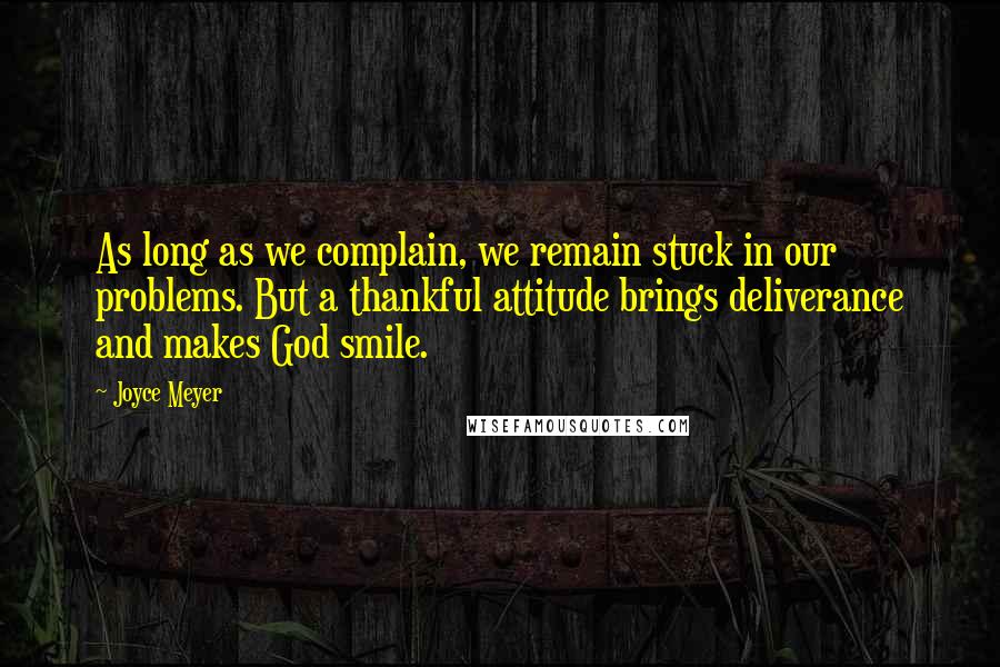 Joyce Meyer Quotes: As long as we complain, we remain stuck in our problems. But a thankful attitude brings deliverance and makes God smile.