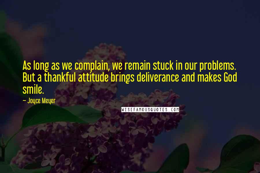 Joyce Meyer Quotes: As long as we complain, we remain stuck in our problems. But a thankful attitude brings deliverance and makes God smile.