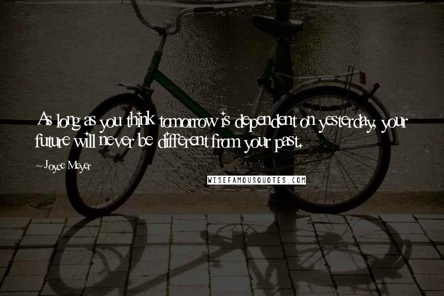 Joyce Meyer Quotes: As long as you think tomorrow is dependent on yesterday, your future will never be different from your past.