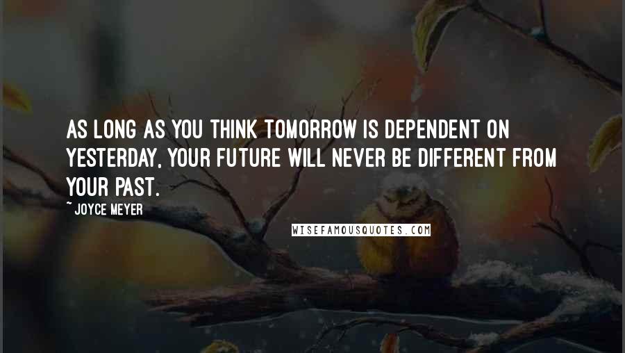 Joyce Meyer Quotes: As long as you think tomorrow is dependent on yesterday, your future will never be different from your past.