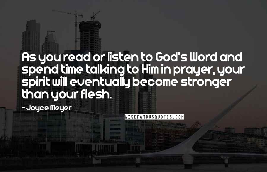 Joyce Meyer Quotes: As you read or listen to God's Word and spend time talking to Him in prayer, your spirit will eventually become stronger than your flesh.