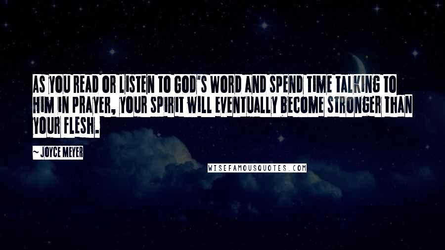 Joyce Meyer Quotes: As you read or listen to God's Word and spend time talking to Him in prayer, your spirit will eventually become stronger than your flesh.