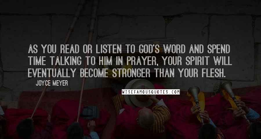 Joyce Meyer Quotes: As you read or listen to God's Word and spend time talking to Him in prayer, your spirit will eventually become stronger than your flesh.