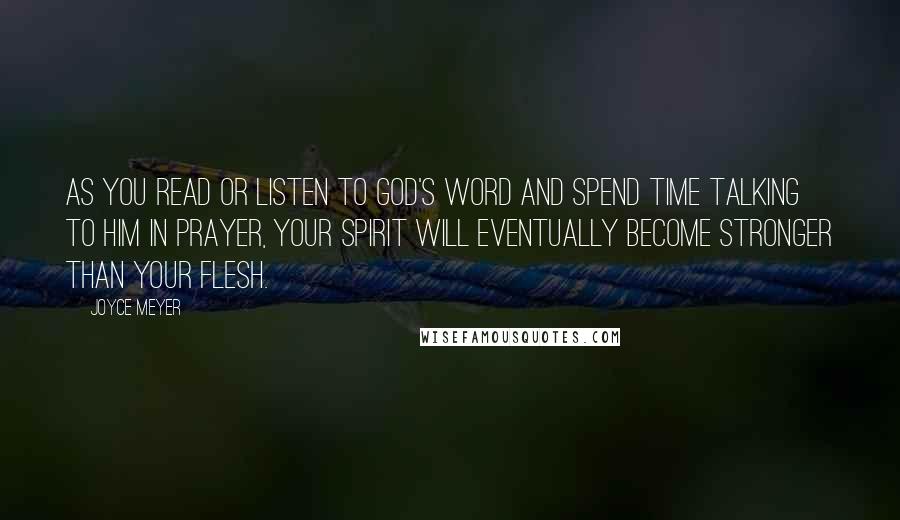 Joyce Meyer Quotes: As you read or listen to God's Word and spend time talking to Him in prayer, your spirit will eventually become stronger than your flesh.