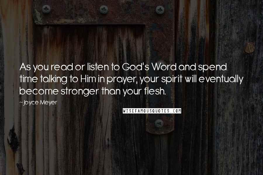 Joyce Meyer Quotes: As you read or listen to God's Word and spend time talking to Him in prayer, your spirit will eventually become stronger than your flesh.