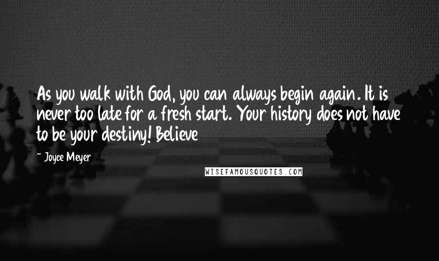 Joyce Meyer Quotes: As you walk with God, you can always begin again. It is never too late for a fresh start. Your history does not have to be your destiny! Believe