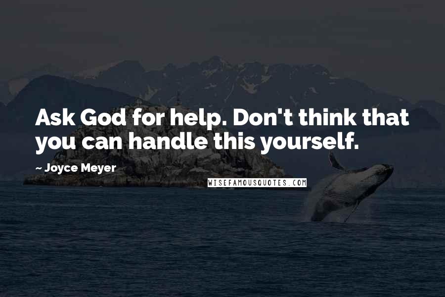 Joyce Meyer Quotes: Ask God for help. Don't think that you can handle this yourself.