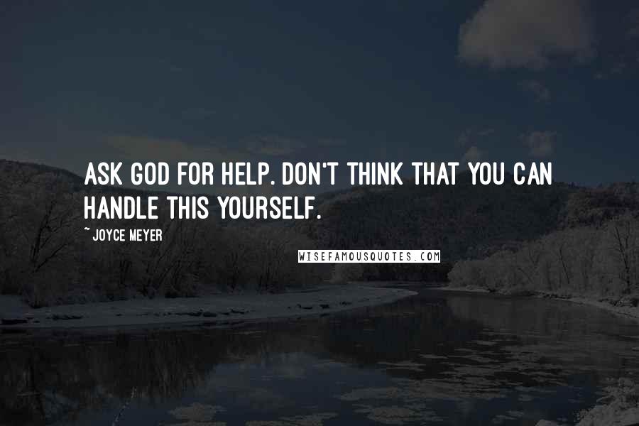 Joyce Meyer Quotes: Ask God for help. Don't think that you can handle this yourself.