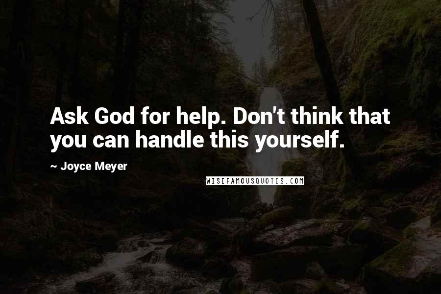 Joyce Meyer Quotes: Ask God for help. Don't think that you can handle this yourself.