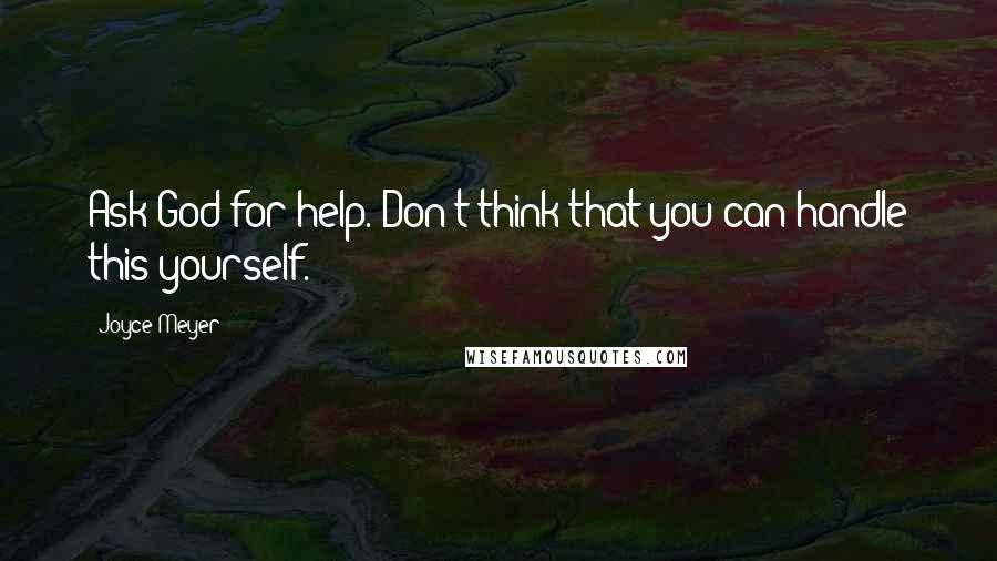 Joyce Meyer Quotes: Ask God for help. Don't think that you can handle this yourself.