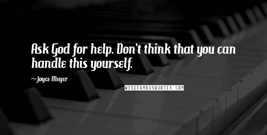 Joyce Meyer Quotes: Ask God for help. Don't think that you can handle this yourself.