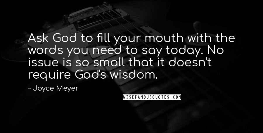 Joyce Meyer Quotes: Ask God to fill your mouth with the words you need to say today. No issue is so small that it doesn't require God's wisdom.