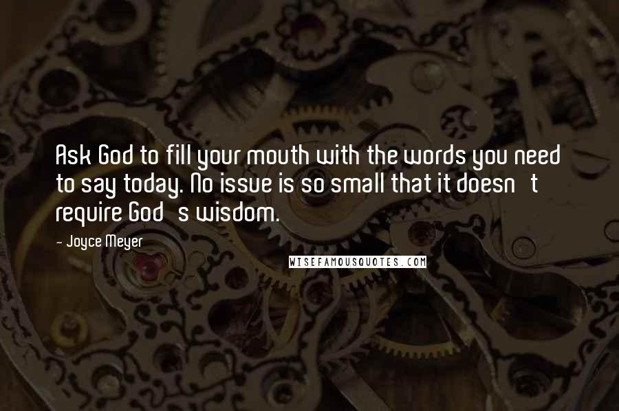 Joyce Meyer Quotes: Ask God to fill your mouth with the words you need to say today. No issue is so small that it doesn't require God's wisdom.