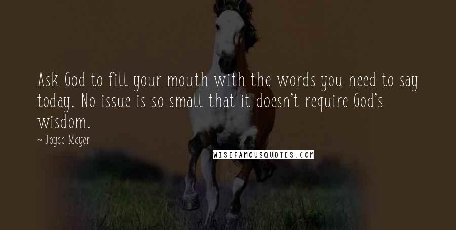 Joyce Meyer Quotes: Ask God to fill your mouth with the words you need to say today. No issue is so small that it doesn't require God's wisdom.