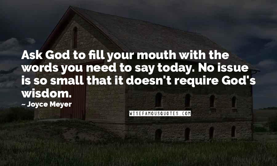 Joyce Meyer Quotes: Ask God to fill your mouth with the words you need to say today. No issue is so small that it doesn't require God's wisdom.