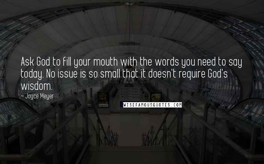 Joyce Meyer Quotes: Ask God to fill your mouth with the words you need to say today. No issue is so small that it doesn't require God's wisdom.