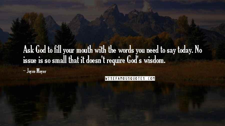 Joyce Meyer Quotes: Ask God to fill your mouth with the words you need to say today. No issue is so small that it doesn't require God's wisdom.