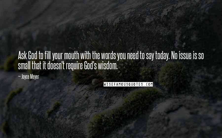 Joyce Meyer Quotes: Ask God to fill your mouth with the words you need to say today. No issue is so small that it doesn't require God's wisdom.