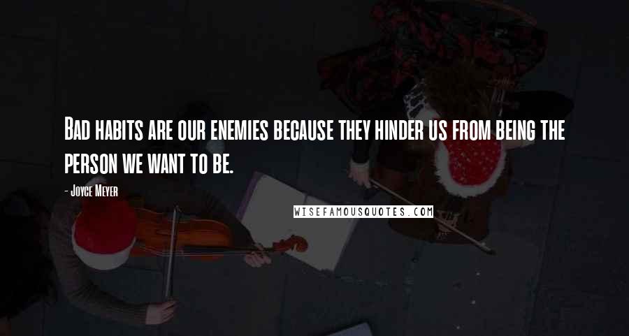 Joyce Meyer Quotes: Bad habits are our enemies because they hinder us from being the person we want to be.