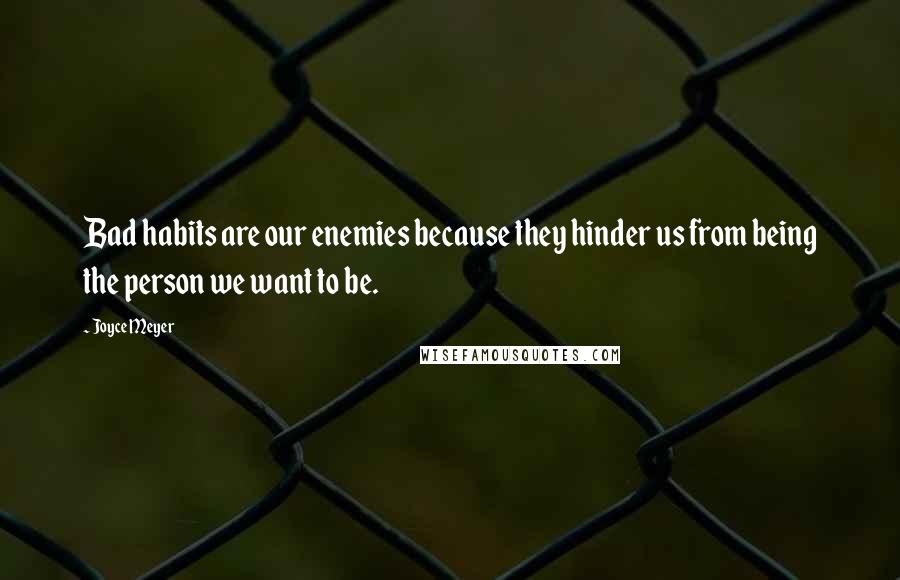 Joyce Meyer Quotes: Bad habits are our enemies because they hinder us from being the person we want to be.