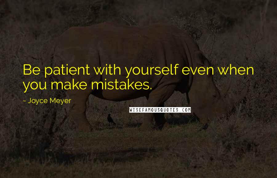 Joyce Meyer Quotes: Be patient with yourself even when you make mistakes.