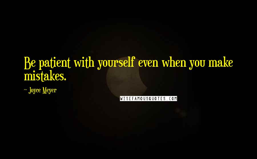 Joyce Meyer Quotes: Be patient with yourself even when you make mistakes.