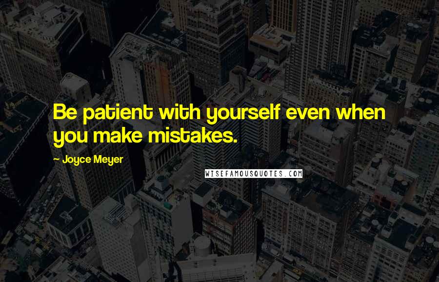 Joyce Meyer Quotes: Be patient with yourself even when you make mistakes.