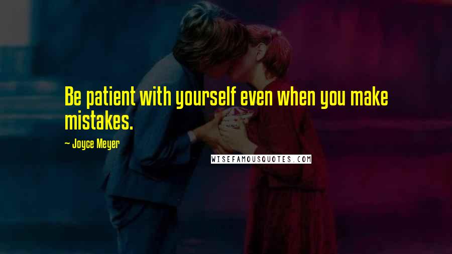 Joyce Meyer Quotes: Be patient with yourself even when you make mistakes.