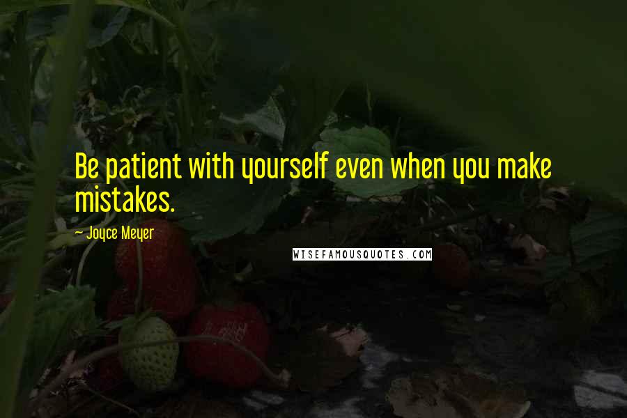 Joyce Meyer Quotes: Be patient with yourself even when you make mistakes.