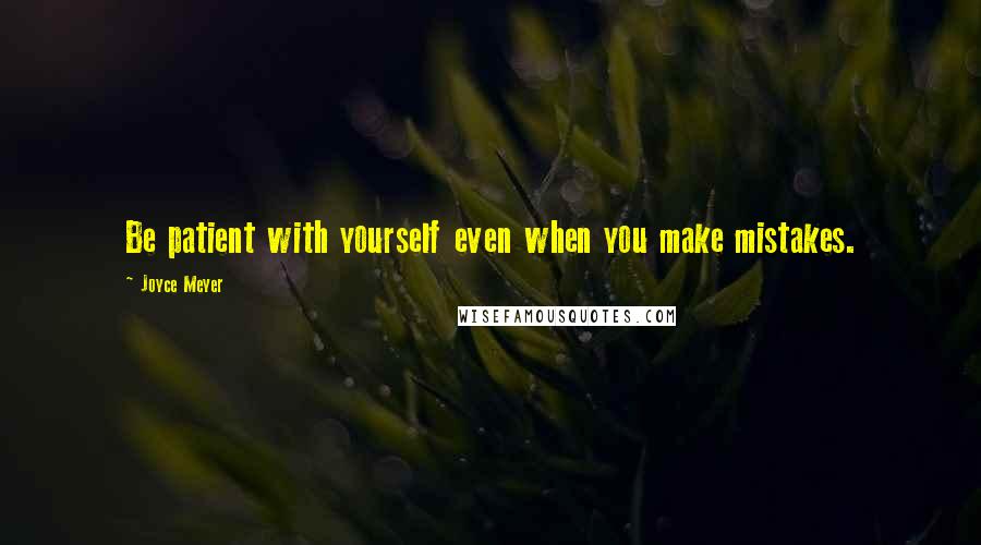 Joyce Meyer Quotes: Be patient with yourself even when you make mistakes.