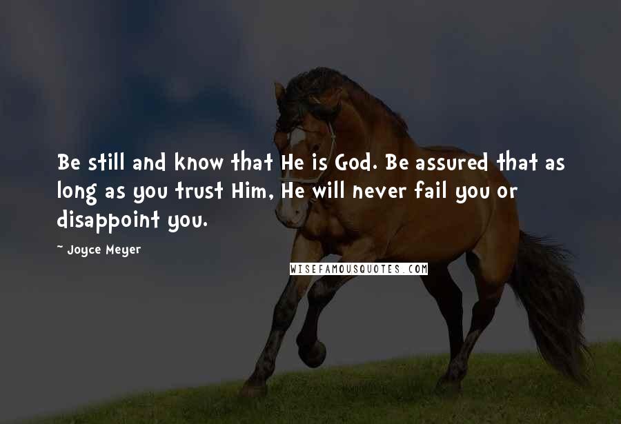 Joyce Meyer Quotes: Be still and know that He is God. Be assured that as long as you trust Him, He will never fail you or disappoint you.