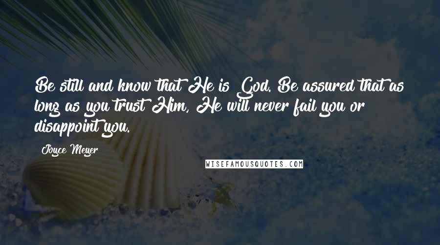 Joyce Meyer Quotes: Be still and know that He is God. Be assured that as long as you trust Him, He will never fail you or disappoint you.