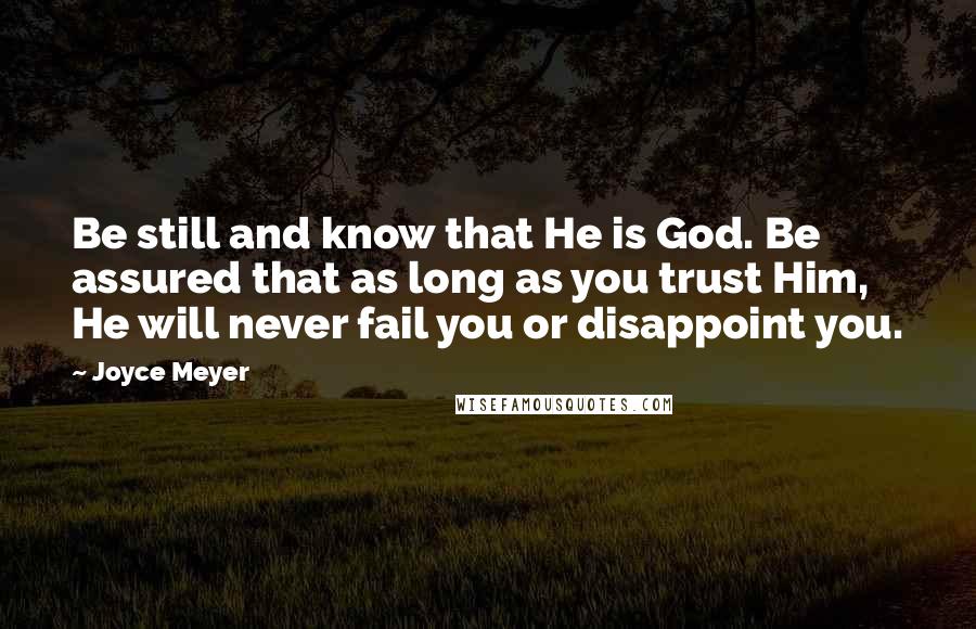 Joyce Meyer Quotes: Be still and know that He is God. Be assured that as long as you trust Him, He will never fail you or disappoint you.