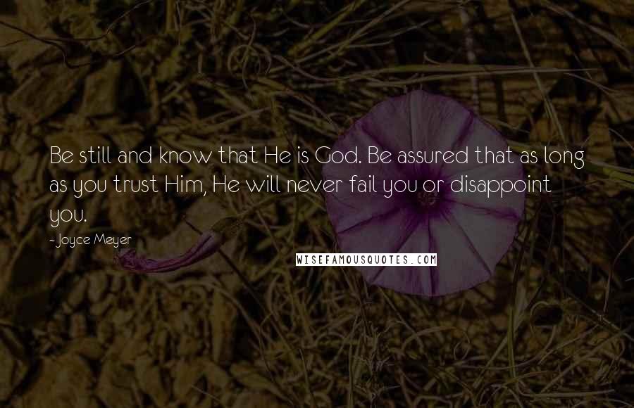 Joyce Meyer Quotes: Be still and know that He is God. Be assured that as long as you trust Him, He will never fail you or disappoint you.