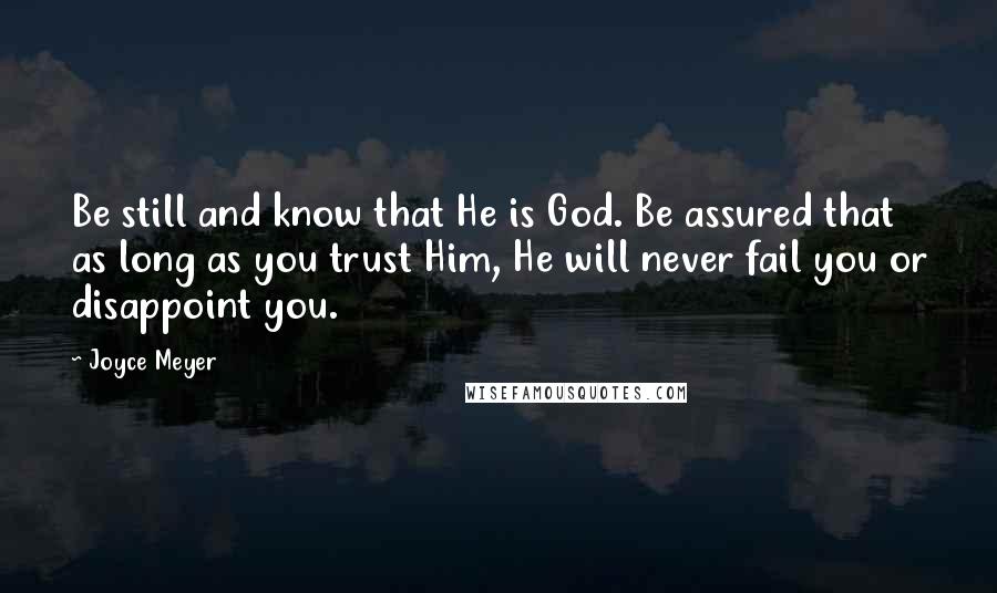 Joyce Meyer Quotes: Be still and know that He is God. Be assured that as long as you trust Him, He will never fail you or disappoint you.