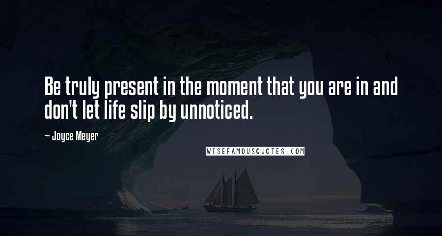 Joyce Meyer Quotes: Be truly present in the moment that you are in and don't let life slip by unnoticed.