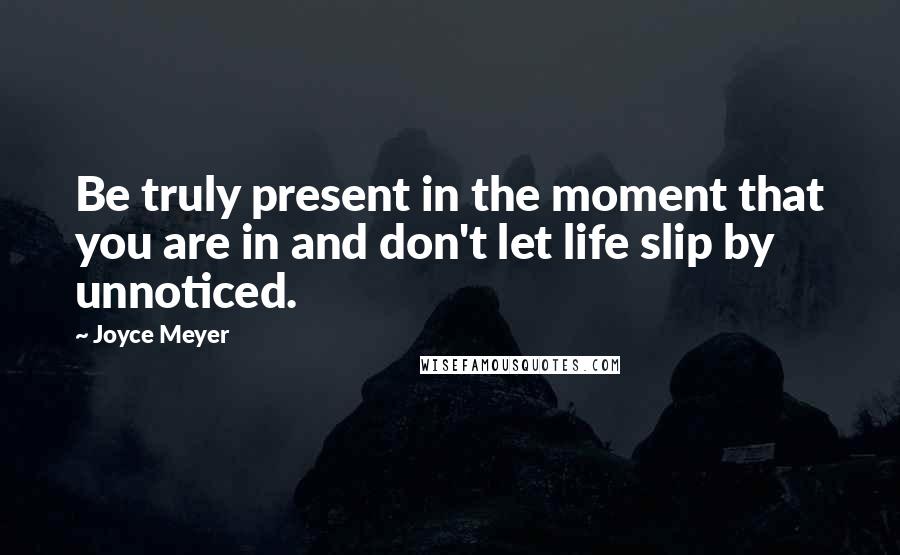 Joyce Meyer Quotes: Be truly present in the moment that you are in and don't let life slip by unnoticed.