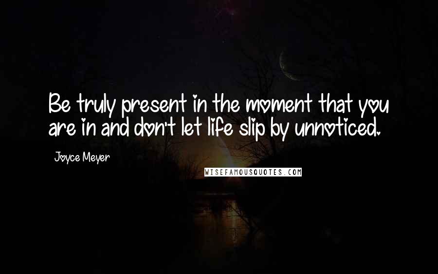 Joyce Meyer Quotes: Be truly present in the moment that you are in and don't let life slip by unnoticed.