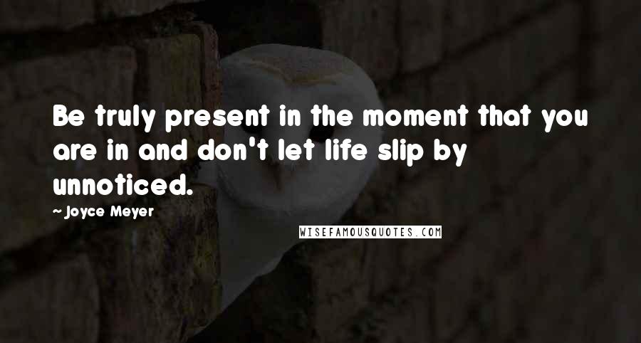 Joyce Meyer Quotes: Be truly present in the moment that you are in and don't let life slip by unnoticed.