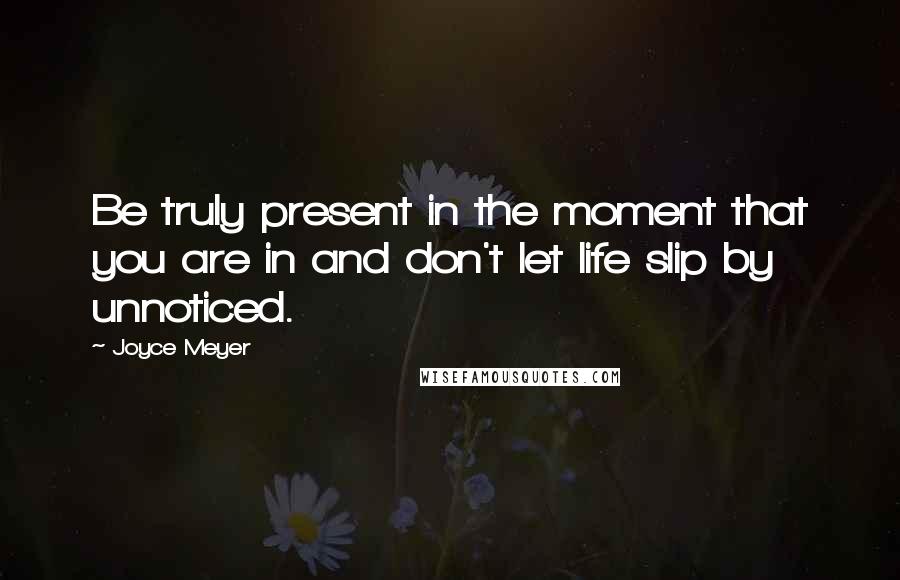 Joyce Meyer Quotes: Be truly present in the moment that you are in and don't let life slip by unnoticed.