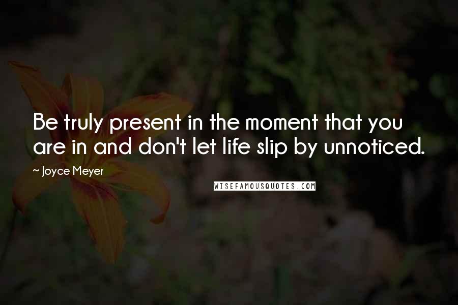 Joyce Meyer Quotes: Be truly present in the moment that you are in and don't let life slip by unnoticed.