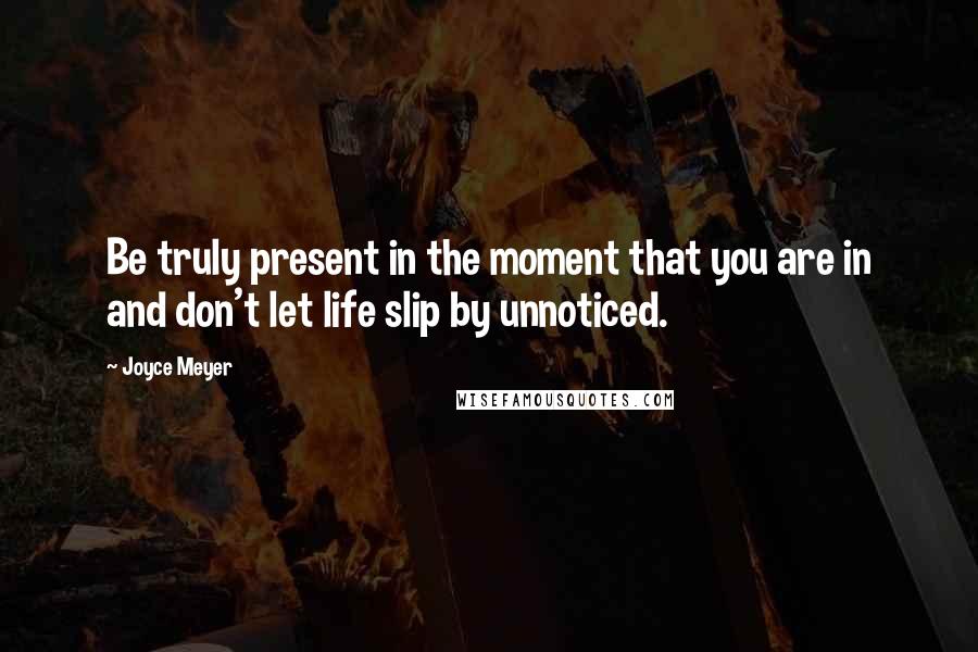 Joyce Meyer Quotes: Be truly present in the moment that you are in and don't let life slip by unnoticed.