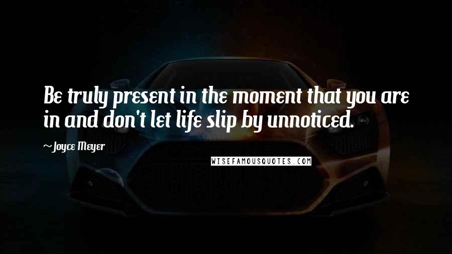 Joyce Meyer Quotes: Be truly present in the moment that you are in and don't let life slip by unnoticed.