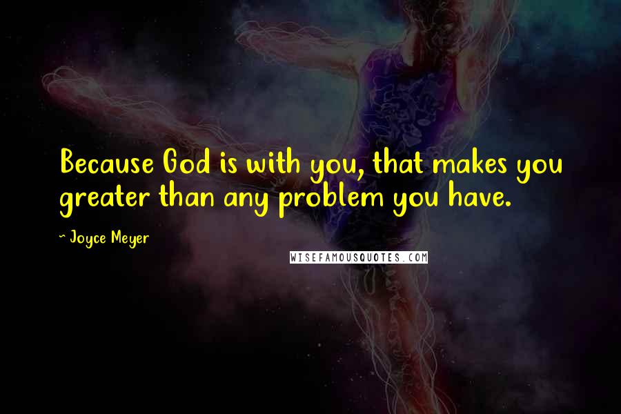 Joyce Meyer Quotes: Because God is with you, that makes you greater than any problem you have.