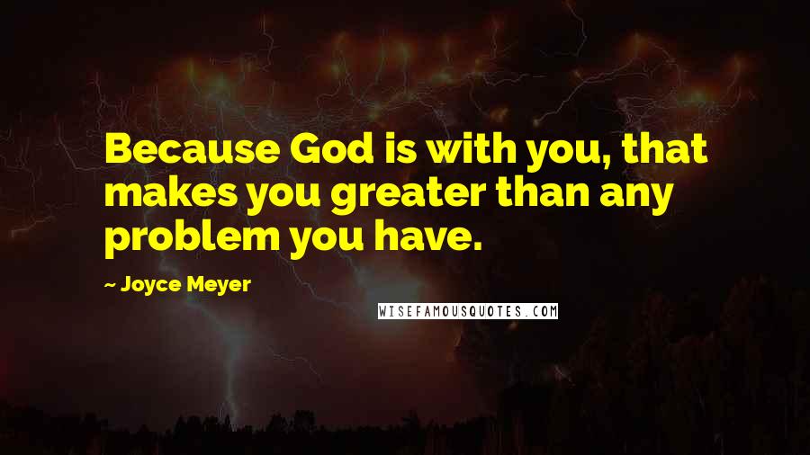 Joyce Meyer Quotes: Because God is with you, that makes you greater than any problem you have.