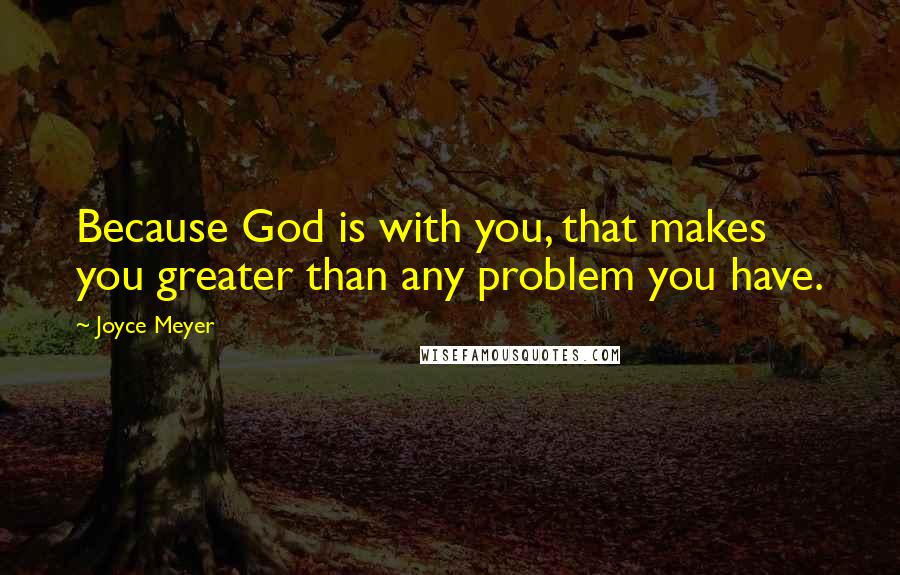 Joyce Meyer Quotes: Because God is with you, that makes you greater than any problem you have.