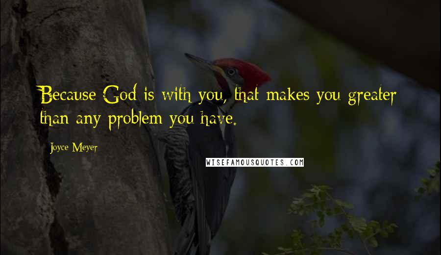 Joyce Meyer Quotes: Because God is with you, that makes you greater than any problem you have.