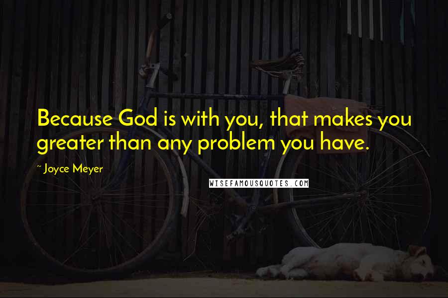 Joyce Meyer Quotes: Because God is with you, that makes you greater than any problem you have.