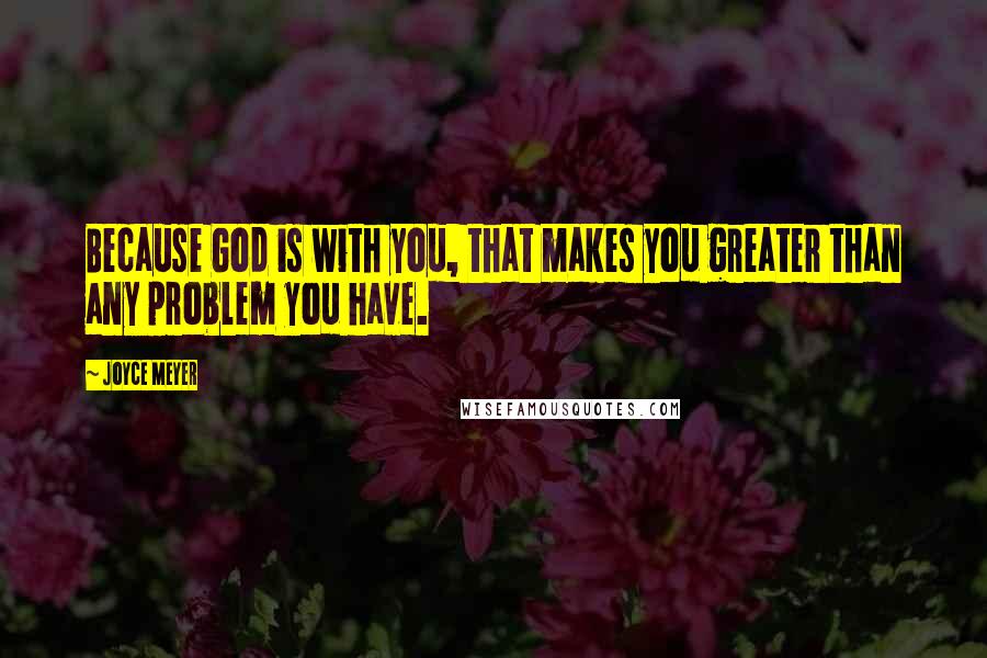 Joyce Meyer Quotes: Because God is with you, that makes you greater than any problem you have.